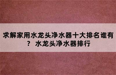 求解家用水龙头净水器十大排名谁有？ 水龙头净水器排行